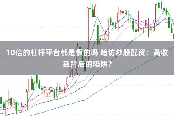10倍的杠杆平台都是假的吗 暗访炒股配资：高收益背后的陷阱？