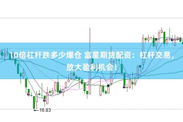 10倍杠杆跌多少爆仓 富星期货配资：杠杆交易，放大盈利机会！
