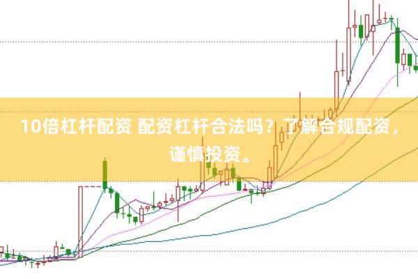 10倍杠杆配资 配资杠杆合法吗？了解合规配资，谨慎投资。