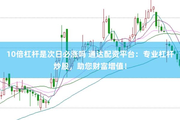 10倍杠杆是次日必涨吗 通达配资平台：专业杠杆炒股，助您财富增值！
