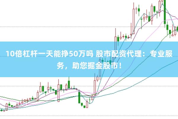 10倍杠杆一天能挣50万吗 股市配资代理：专业服务，助您掘金股市！
