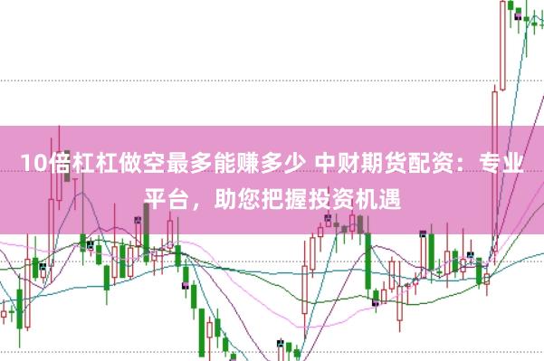 10倍杠杠做空最多能赚多少 中财期货配资：专业平台，助您把握投资机遇