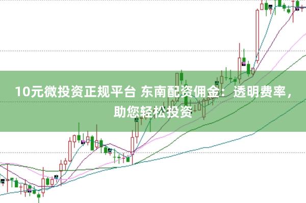 10元微投资正规平台 东南配资佣金：透明费率，助您轻松投资