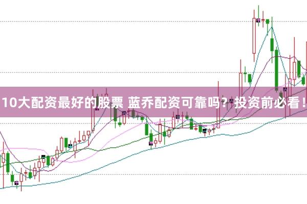 10大配资最好的股票 蓝乔配资可靠吗？投资前必看！