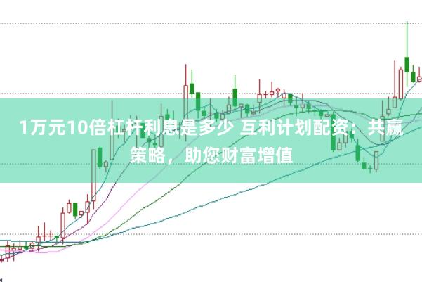 1万元10倍杠杆利息是多少 互利计划配资：共赢策略，助您财富增值