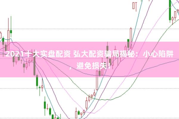 2021十大实盘配资 弘大配资骗局揭秘：小心陷阱，避免损失！