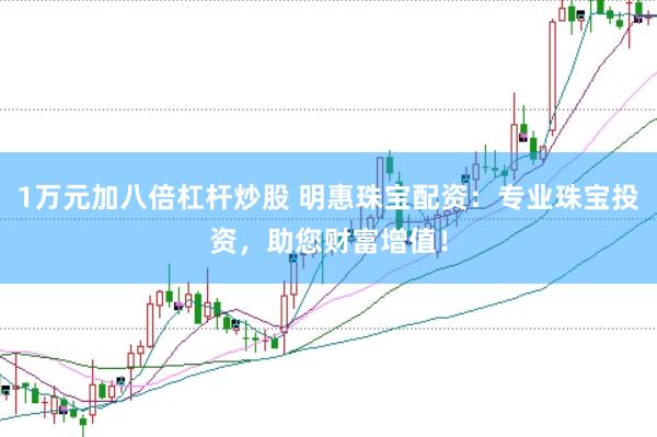 1万元加八倍杠杆炒股 明惠珠宝配资：专业珠宝投资，助您财富增值！