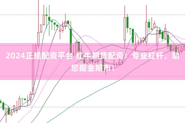 2024正规配资平台 红牛期货配资：专业杠杆，助您掘金期市！