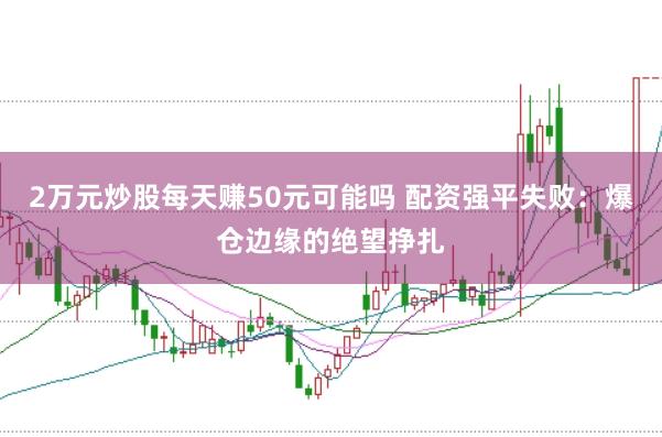 2万元炒股每天赚50元可能吗 配资强平失败：爆仓边缘的绝望挣扎