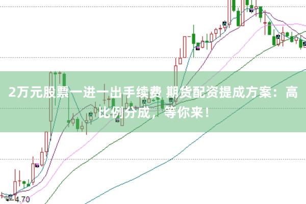 2万元股票一进一出手续费 期货配资提成方案：高比例分成，等你来！