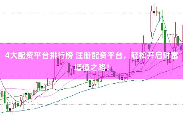 4大配资平台排行榜 注册配资平台，轻松开启财富增值之路！