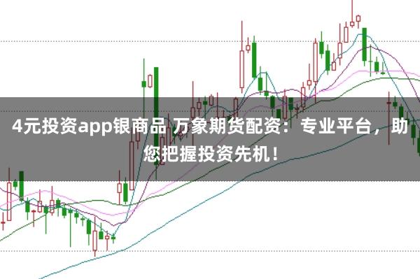 4元投资app银商品 万象期货配资：专业平台，助您把握投资先机！