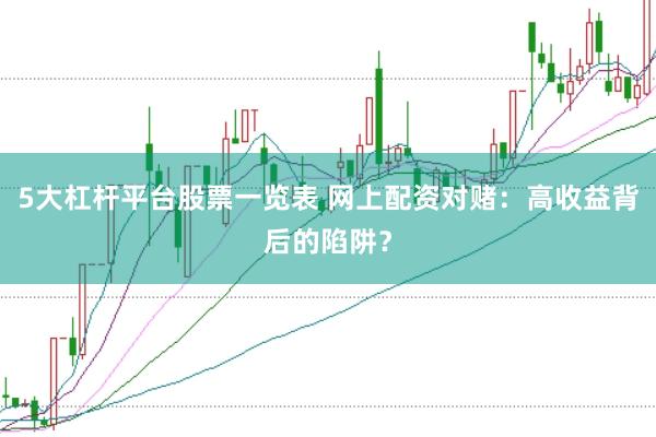 5大杠杆平台股票一览表 网上配资对赌：高收益背后的陷阱？