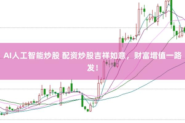 AI人工智能炒股 配资炒股吉祥如意，财富增值一路发！