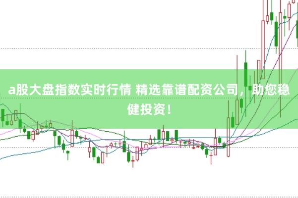 a股大盘指数实时行情 精选靠谱配资公司，助您稳健投资！