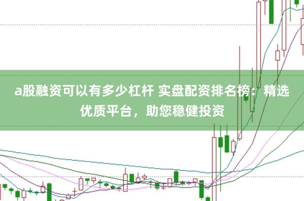 a股融资可以有多少杠杆 实盘配资排名榜：精选优质平台，助您稳健投资