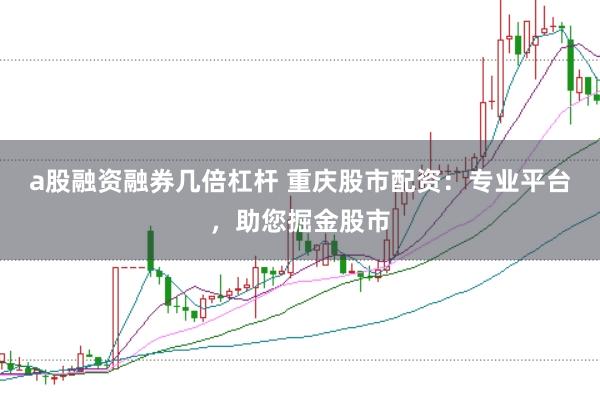 a股融资融券几倍杠杆 重庆股市配资：专业平台，助您掘金股市