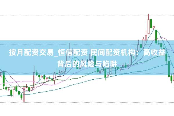 按月配资交易_恒信配资 民间配资机构：高收益背后的风险与陷阱