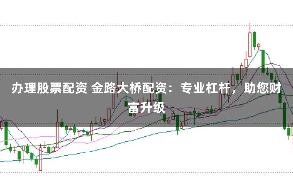 办理股票配资 金路大桥配资：专业杠杆，助您财富升级