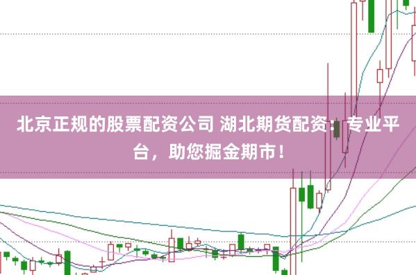 北京正规的股票配资公司 湖北期货配资：专业平台，助您掘金期市！