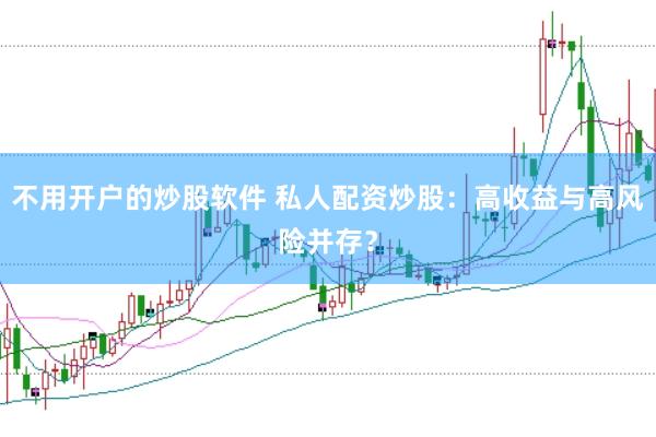 不用开户的炒股软件 私人配资炒股：高收益与高风险并存？