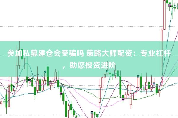 参加私募建仓会受骗吗 策略大师配资：专业杠杆，助您投资进阶