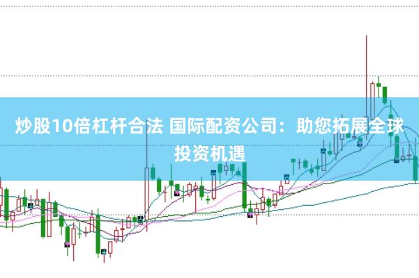 炒股10倍杠杆合法 国际配资公司：助您拓展全球投资机遇