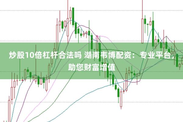 炒股10倍杠杆合法吗 湖南韦博配资：专业平台，助您财富增值