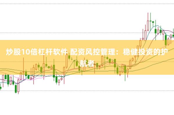 炒股10倍杠杆软件 配资风控管理：稳健投资的护航者