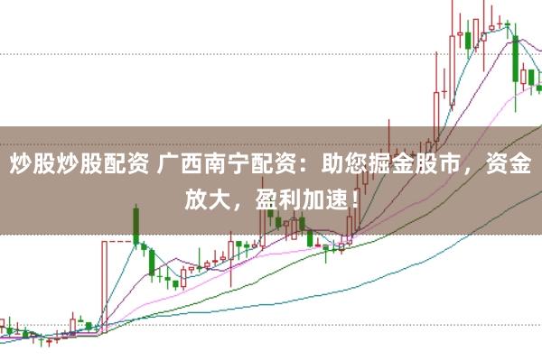 炒股炒股配资 广西南宁配资：助您掘金股市，资金放大，盈利加速！