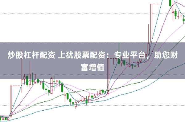 炒股杠杆配资 上犹股票配资：专业平台，助您财富增值