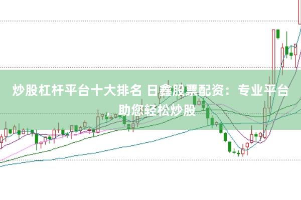 炒股杠杆平台十大排名 日鑫股票配资：专业平台，助您轻松炒股
