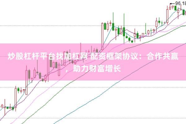 炒股杠杆平台找加杠网 配资框架协议：合作共赢，助力财富增长