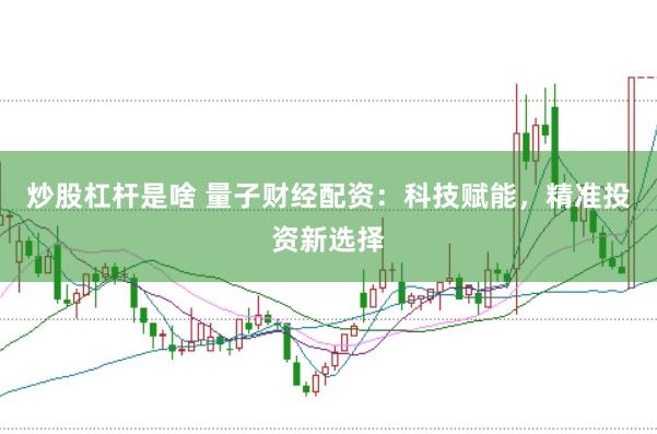 炒股杠杆是啥 量子财经配资：科技赋能，精准投资新选择