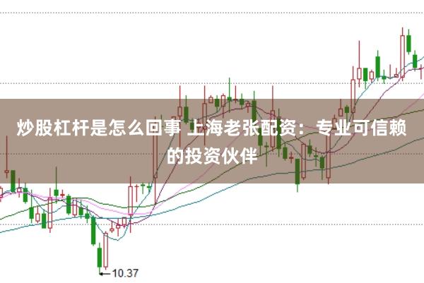 炒股杠杆是怎么回事 上海老张配资：专业可信赖的投资伙伴