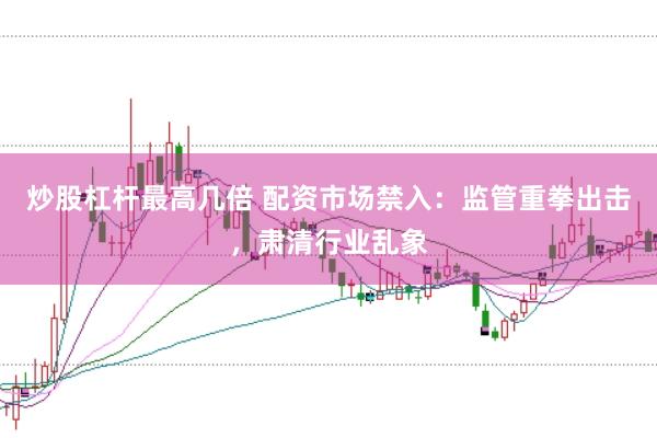 炒股杠杆最高几倍 配资市场禁入：监管重拳出击，肃清行业乱象