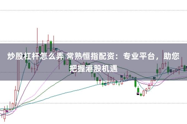 炒股杠杆怎么弄 常熟恒指配资：专业平台，助您把握港股机遇