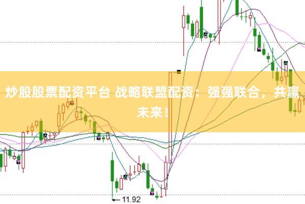炒股股票配资平台 战略联盟配资：强强联合，共赢未来！