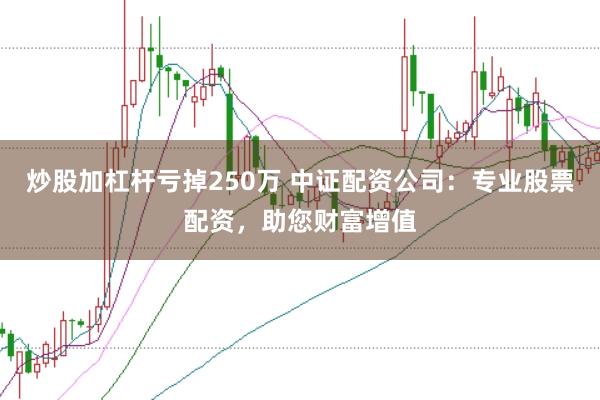 炒股加杠杆亏掉250万 中证配资公司：专业股票配资，助您财富增值