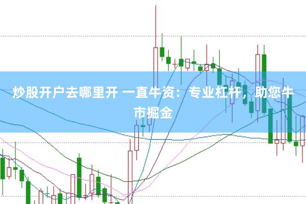 炒股开户去哪里开 一直牛资：专业杠杆，助您牛市掘金