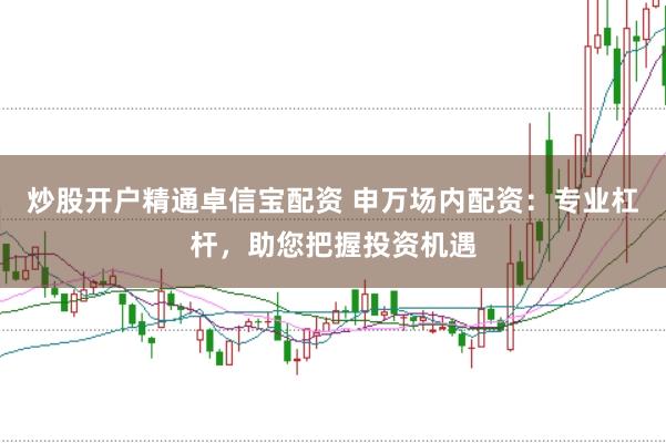 炒股开户精通卓信宝配资 申万场内配资：专业杠杆，助您把握投资机遇