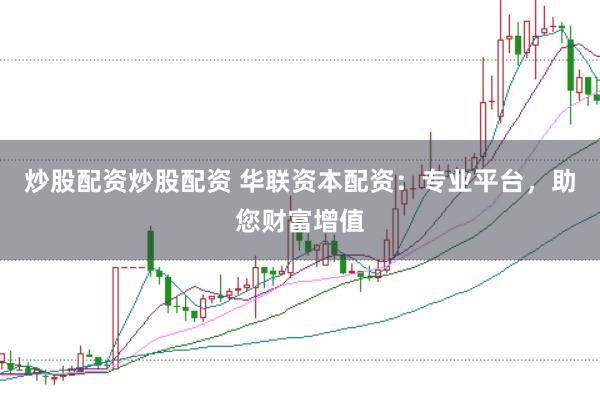 炒股配资炒股配资 华联资本配资：专业平台，助您财富增值