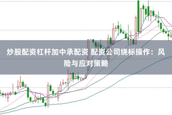 炒股配资杠杆加中承配资 配资公司绕标操作：风险与应对策略