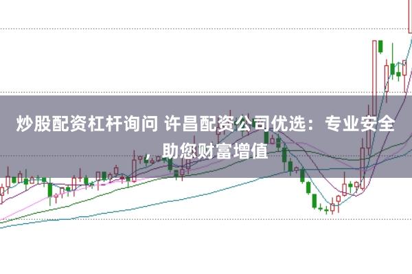 炒股配资杠杆询问 许昌配资公司优选：专业安全，助您财富增值
