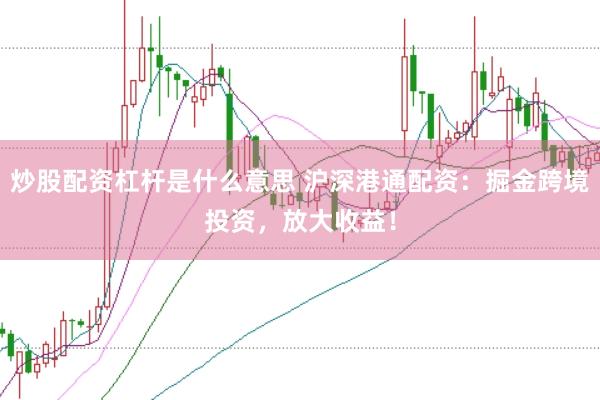 炒股配资杠杆是什么意思 沪深港通配资：掘金跨境投资，放大收益！