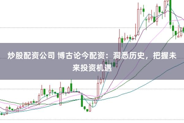 炒股配资公司 博古论今配资：洞悉历史，把握未来投资机遇
