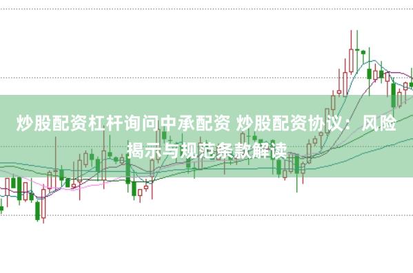 炒股配资杠杆询问中承配资 炒股配资协议：风险揭示与规范条款解读
