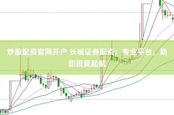炒股配资官网开户 长城证券配资：专业平台，助您投资起航