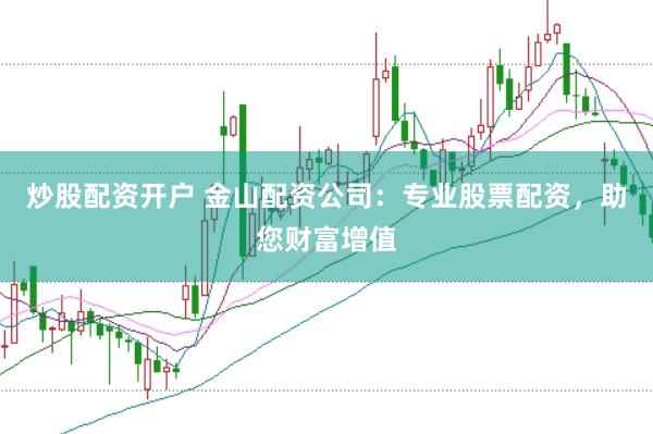 炒股配资开户 金山配资公司：专业股票配资，助您财富增值