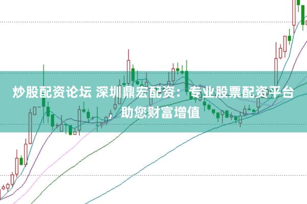 炒股配资论坛 深圳鼎宏配资：专业股票配资平台，助您财富增值